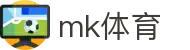MK体育 (mksports)官网 - 专业足球赛事高清直播比分平台